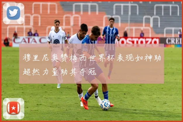穆里尼奥赞梅西世界杯表现如神助超然力量助其夺冠
