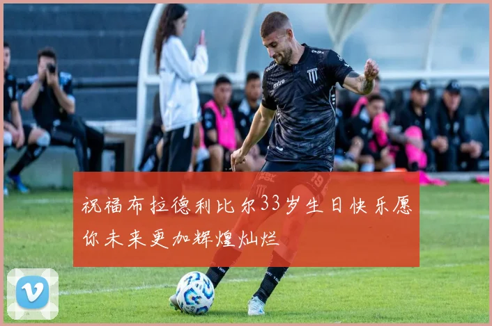 祝福布拉德利比尔33岁生日快乐愿你未来更加辉煌灿烂