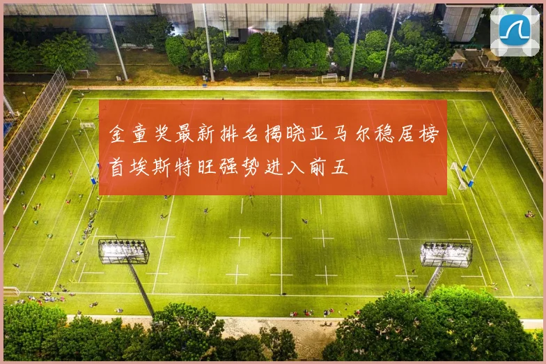 金童奖最新排名揭晓亚马尔稳居榜首埃斯特旺强势进入前五