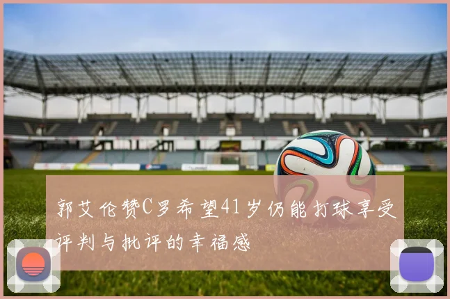 郭艾伦赞C罗希望41岁仍能打球享受评判与批评的幸福感