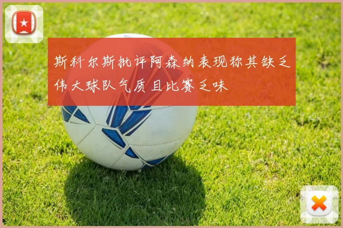 斯科尔斯批评阿森纳表现称其缺乏伟大球队气质且比赛乏味