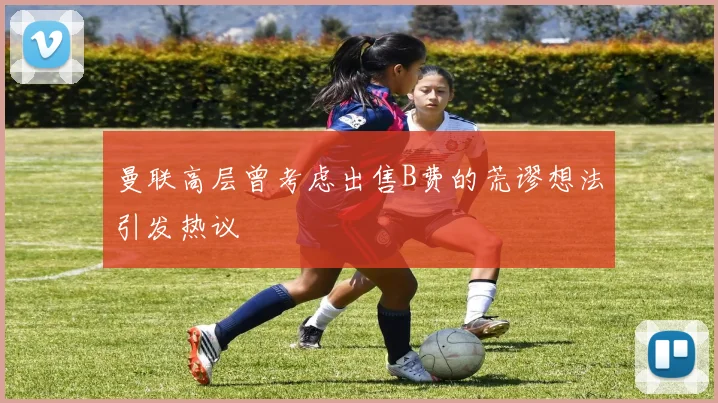 曼联高层曾考虑出售B费的荒谬想法引发热议