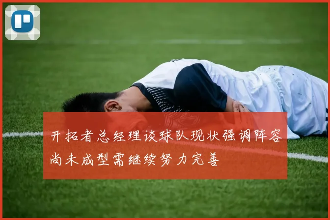 开拓者总经理谈球队现状强调阵容尚未成型需继续努力完善