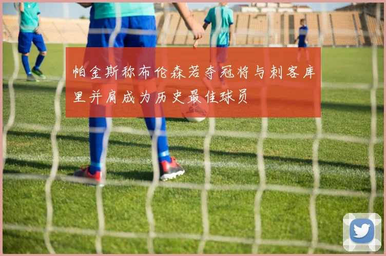 帕金斯称布伦森若夺冠将与刺客库里并肩成为历史最佳球员