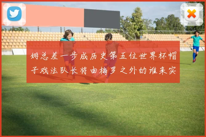 姆总差一步成历史第五位世界杯帽子戏法队长将由梅罗之外的谁来实现