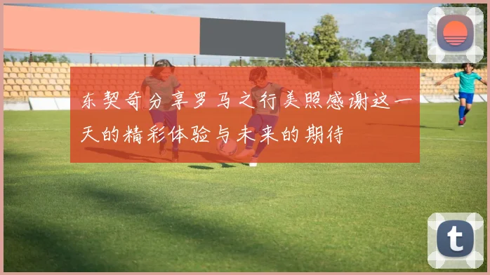 东契奇分享罗马之行美照感谢这一天的精彩体验与未来的期待