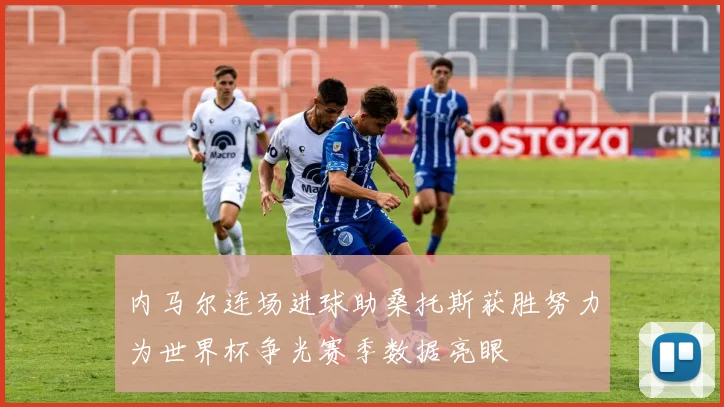 内马尔连场进球助桑托斯获胜努力为世界杯争光赛季数据亮眼